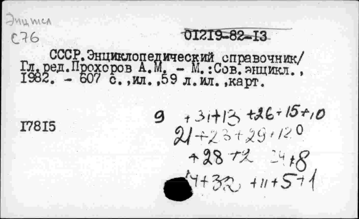 ﻿о в
СССР. Энциклопедический справочник/ Гл.ред.Прохоров А.М. - М. :Сов.анцикл. , 1982. - 607 с. ,ил. .59 л.ил. »карт.
17815
3	3/4*1^